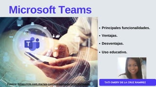 TATI OMERY DE LA CRUZ RAMIREZ
Microsoft Teams
Principales funcionalidades.
Fuente: https://cio.com.mx/wp-content/uploads/2020/03/teams-
Ventajas.
Desventajas.
Uso educativo.
 