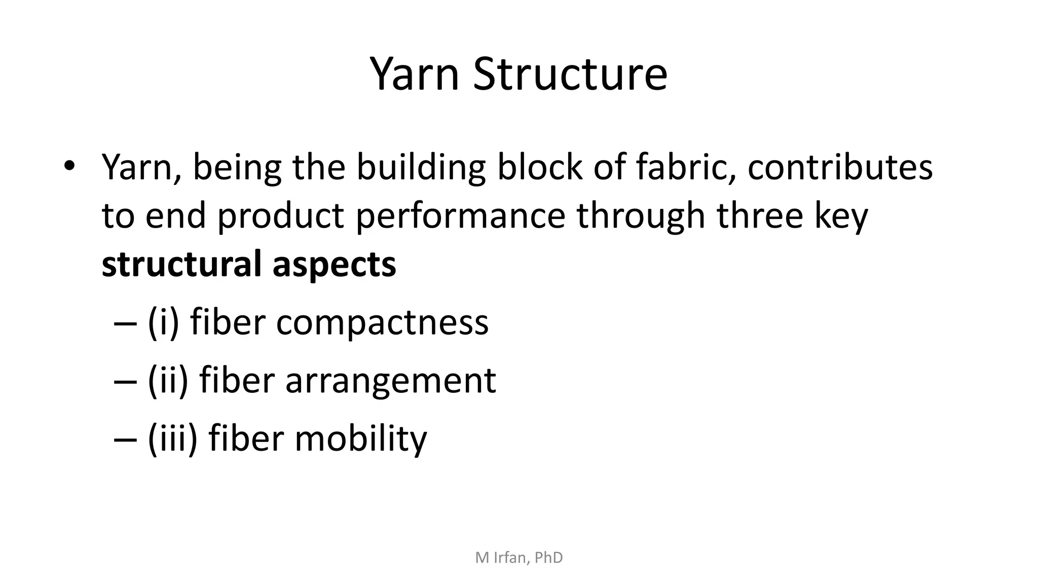 Yarn Structure
• Yarn, being the building block of fabric, contributes
to end product performance through three key
structural aspects
– (i) fiber compactness
– (ii) fiber arrangement
– (iii) fiber mobility
M Irfan, PhD
 