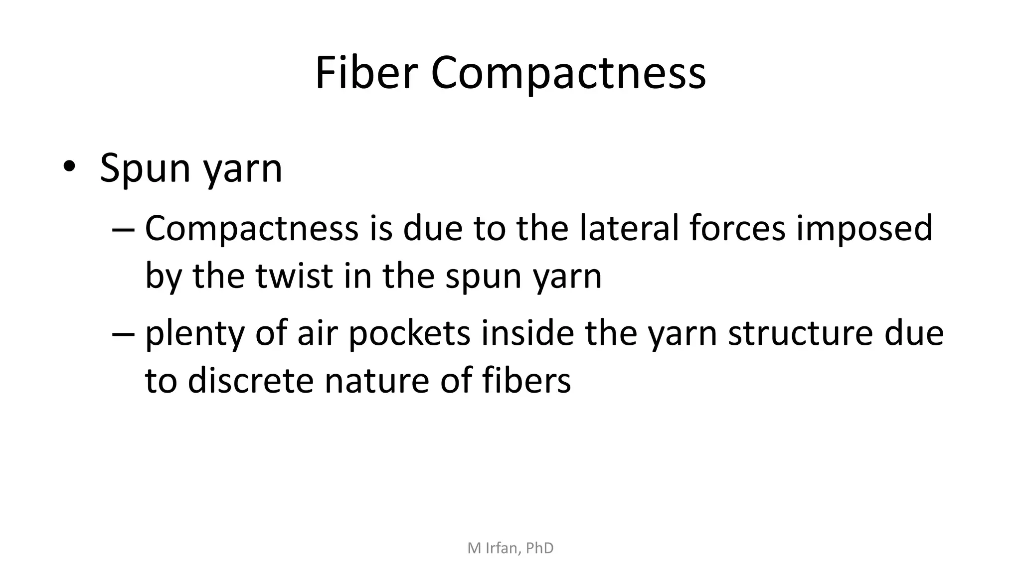 Fiber Compactness
• Spun yarn
– Compactness is due to the lateral forces imposed
by the twist in the spun yarn
– plenty of air pockets inside the yarn structure due
to discrete nature of fibers
M Irfan, PhD
 