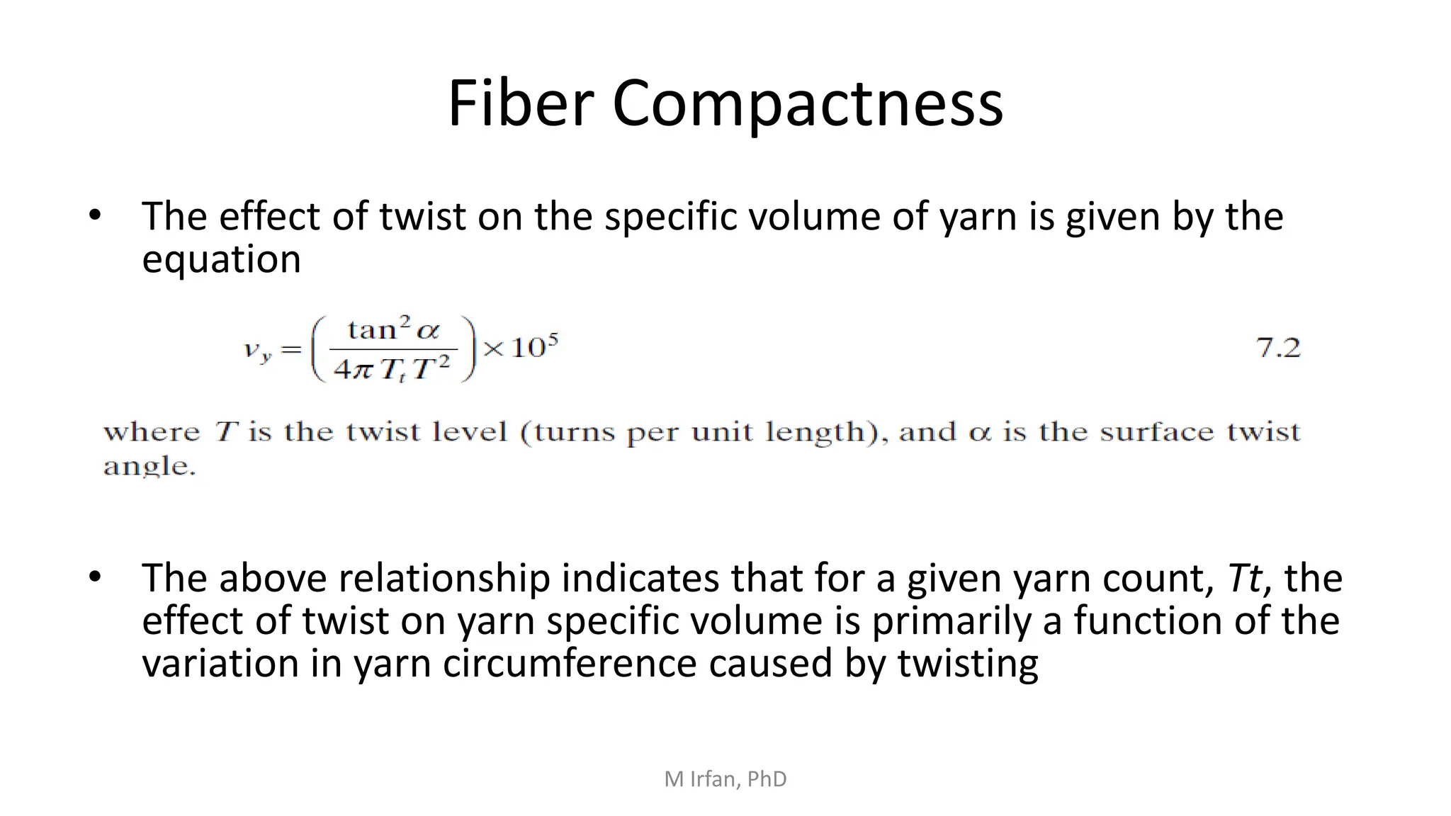 Fiber Compactness
• The effect of twist on the specific volume of yarn is given by the
equation
• The above relationship indicates that for a given yarn count, Tt, the
effect of twist on yarn specific volume is primarily a function of the
variation in yarn circumference caused by twisting
M Irfan, PhD
 