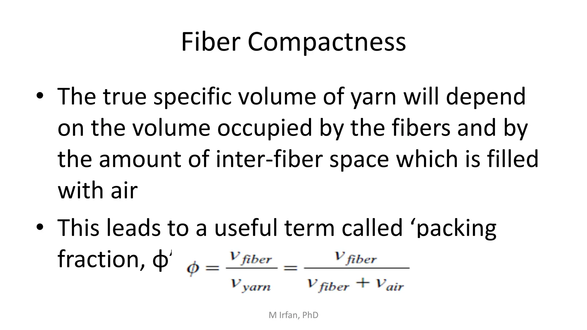 Fiber Compactness
• The true specific volume of yarn will depend
on the volume occupied by the fibers and by
the amount of inter-fiber space which is filled
with air
• This leads to a useful term called ‘packing
fraction, φ’
M Irfan, PhD
 