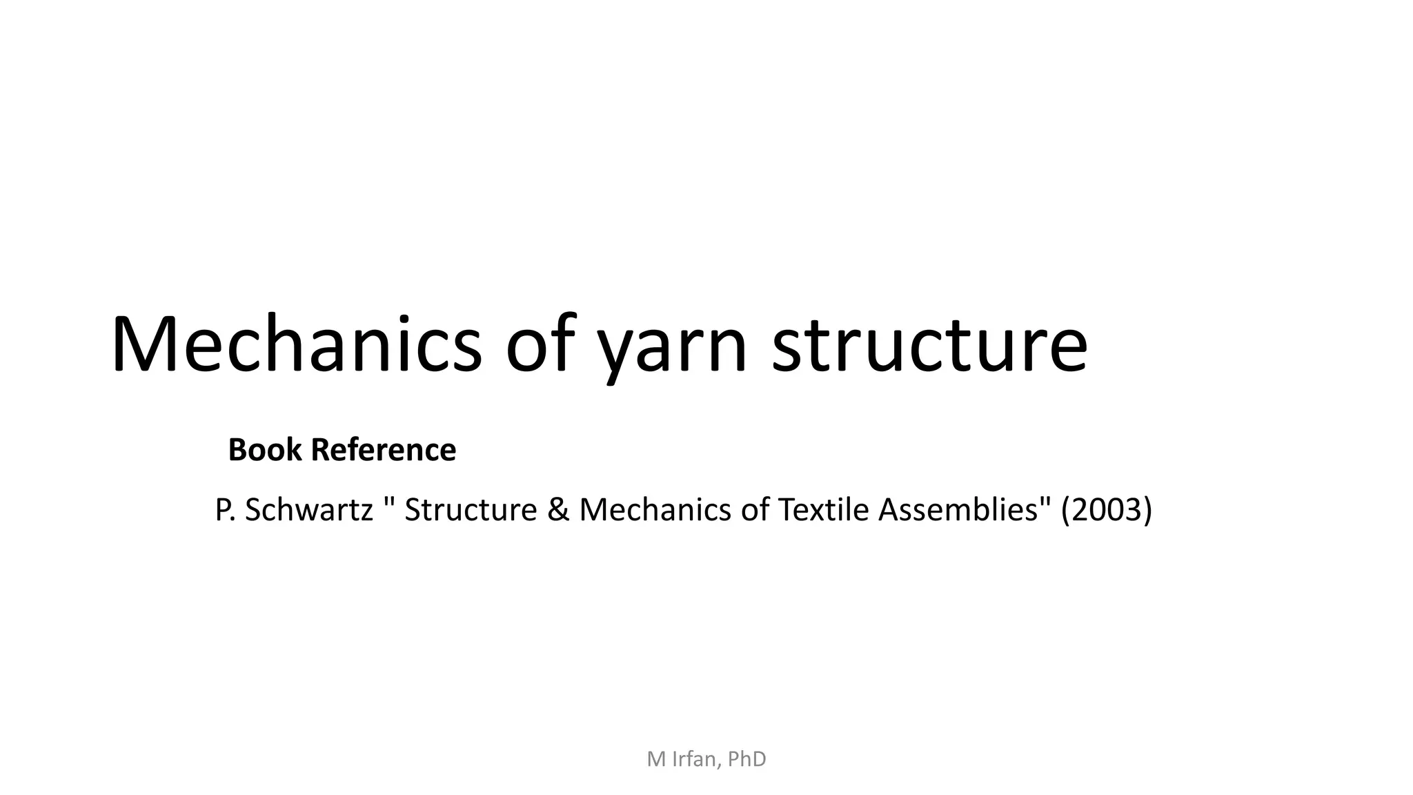 Mechanics of yarn structure
P. Schwartz " Structure & Mechanics of Textile Assemblies" (2003)
Book Reference
M Irfan, PhD
 