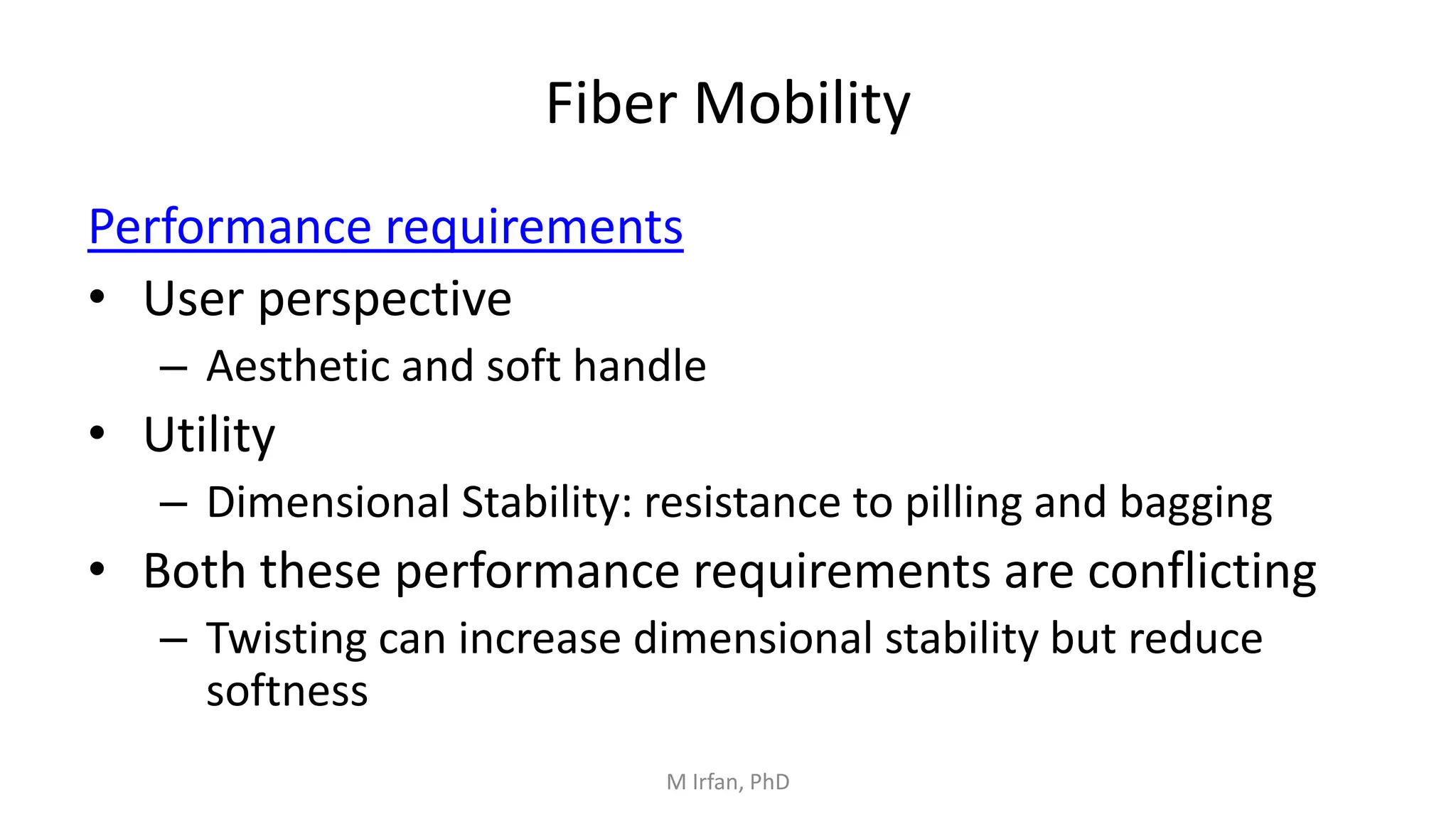 Fiber Mobility
Performance requirements
• User perspective
– Aesthetic and soft handle
• Utility
– Dimensional Stability: resistance to pilling and bagging
• Both these performance requirements are conflicting
– Twisting can increase dimensional stability but reduce
softness
M Irfan, PhD
 