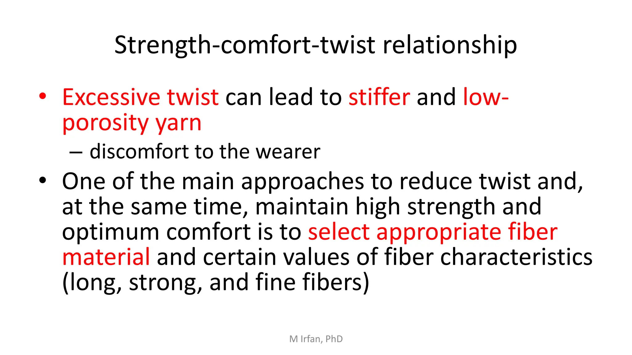 Strength-comfort-twist relationship
• Excessive twist can lead to stiffer and low-
porosity yarn
– discomfort to the wearer
• One of the main approaches to reduce twist and,
at the same time, maintain high strength and
optimum comfort is to select appropriate fiber
material and certain values of fiber characteristics
(long, strong, and fine fibers)
M Irfan, PhD
 