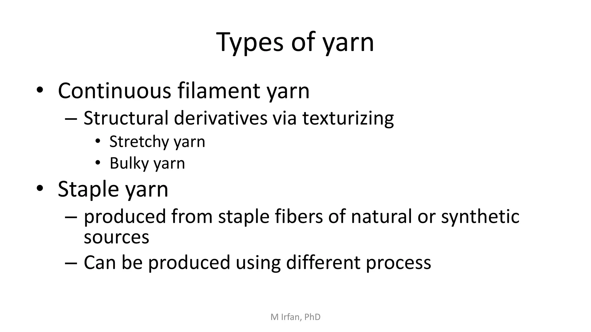 Types of yarn
• Continuous filament yarn
– Structural derivatives via texturizing
• Stretchy yarn
• Bulky yarn
• Staple yarn
– produced from staple fibers of natural or synthetic
sources
– Can be produced using different process
M Irfan, PhD
 