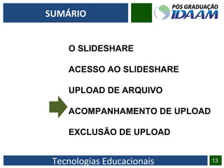 Tecnologias Educacionais 13
SUMÁRIO
O SLIDESHARE
ACESSO AO SLIDESHARE
UPLOAD DE ARQUIVO
ACOMPANHAMENTO DE UPLOAD
EXCLUSÃO DE UPLOAD
 