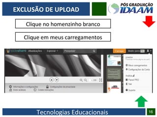 Tecnologias Educacionais 16
EXCLUSÃO DE UPLOAD
Clique no homenzinho branco
Clique em meus carregamentos
 