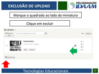 Tecnologias Educacionais 17
EXCLUSÃO DE UPLOAD
Marque o quadrado ao lado da miniatura
Clique em excluir
 