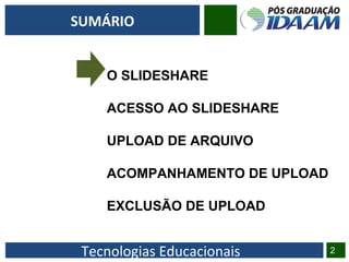 Tecnologias Educacionais 2
SUMÁRIO
O SLIDESHARE
ACESSO AO SLIDESHARE
UPLOAD DE ARQUIVO
ACOMPANHAMENTO DE UPLOAD
EXCLUSÃO DE UPLOAD
 