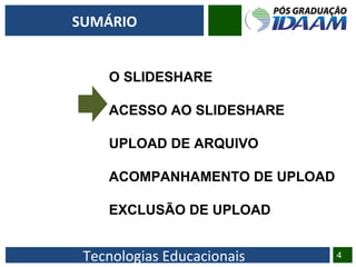Tecnologias Educacionais 4
SUMÁRIO
O SLIDESHARE
ACESSO AO SLIDESHARE
UPLOAD DE ARQUIVO
ACOMPANHAMENTO DE UPLOAD
EXCLUSÃO DE UPLOAD
 