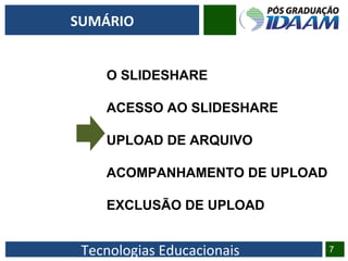 Tecnologias Educacionais 7
SUMÁRIO
O SLIDESHARE
ACESSO AO SLIDESHARE
UPLOAD DE ARQUIVO
ACOMPANHAMENTO DE UPLOAD
EXCLUSÃO DE UPLOAD
 
