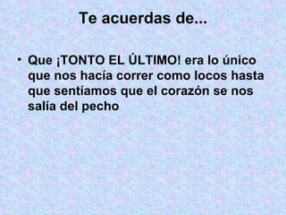 Te acuerdas de... Que ¡TONTO EL ÚLTIMO! era lo único que nos hacía correr como locos hasta que sentíamos que el corazón se nos salía del pecho 