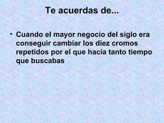 Te acuerdas de... Cuando el mayor negocio del siglo era conseguir cambiar los diez cromos repetidos por el que hacía tanto tiempo que buscabas 