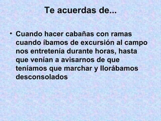 Te acuerdas de... Cuando hacer cabañas con ramas cuando íbamos de excursión al campo nos entretenía durante horas, hasta que venían a avisarnos de que teníamos que marchar y llorábamos desconsolados 