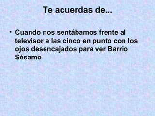 Te acuerdas de... Cuando nos sentábamos frente al televisor a las cinco en punto con los ojos desencajados para ver Barrio Sésamo 