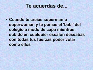 Te acuerdas de... Cuando te creías superman o superwoman y te ponías el 'babi' del colegio a modo de capa mientras subido en cualquier escalón deseabas con todas tus fuerzas poder volar como ellos 