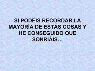 SI PODÉIS RECORDAR LA MAYORÍA DE ESTAS COSAS Y HE CONSEGUIDO QUE SONRIÁIS… 