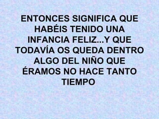 ENTONCES SIGNIFICA QUE HABÉIS TENIDO UNA INFANCIA FELIZ...Y QUE TODAVÍA OS QUEDA DENTRO ALGO DEL NIÑO QUE ÉRAMOS NO HACE TANTO TIEMPO  