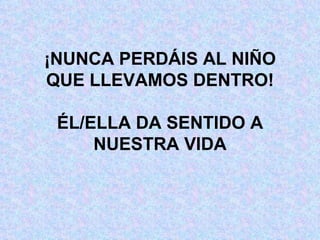 ¡NUNCA PERDÁIS AL NIÑO QUE LLEVAMOS DENTRO! ÉL/ELLA DA SENTIDO A NUESTRA VIDA 