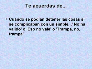 Te acuerdas de... Cuando se podían detener las cosas si se complicaban con un simple...' No ha valido' o 'Eso no vale' o 'Trampa, no, trampa' 