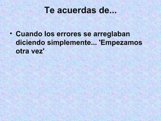 Te acuerdas de... Cuando los errores se arreglaban diciendo simplemente... 'Empezamos otra vez' 