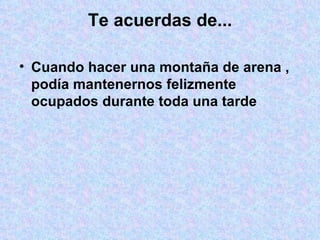 Te acuerdas de... Cuando hacer una montaña de arena , podía mantenernos felizmente ocupados durante toda una tarde 