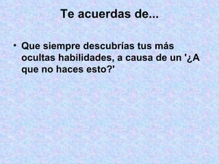 Te acuerdas de... Que siempre descubrías tus más ocultas habilidades, a causa de un '¿A que no haces esto?' 