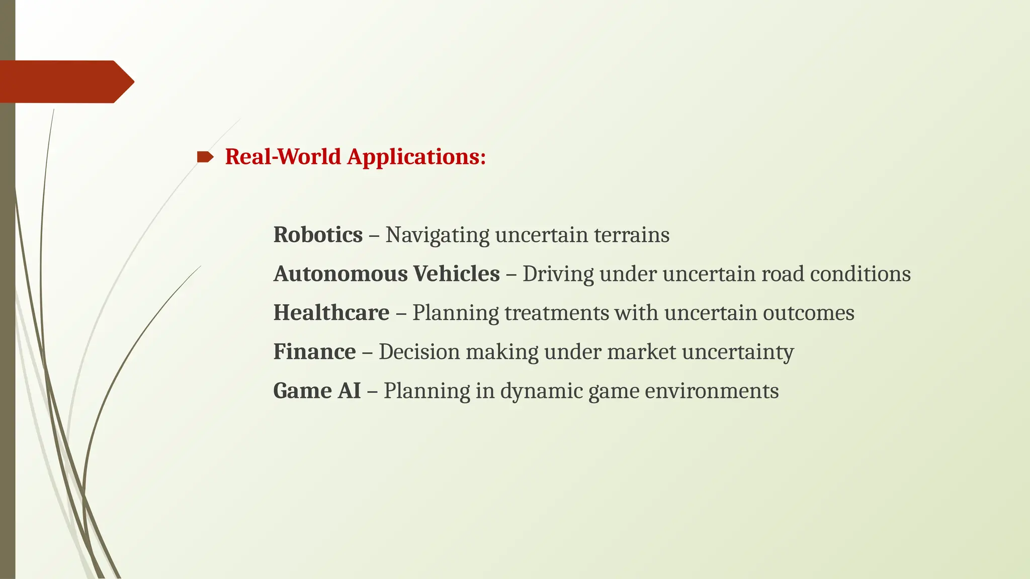 🠶 Real-World Applications:
Robotics – Navigating uncertain terrains
Autonomous Vehicles – Driving under uncertain road conditions
Healthcare – Planning treatments with uncertain outcomes
Finance – Decision making under market uncertainty
Game AI – Planning in dynamic game environments
 