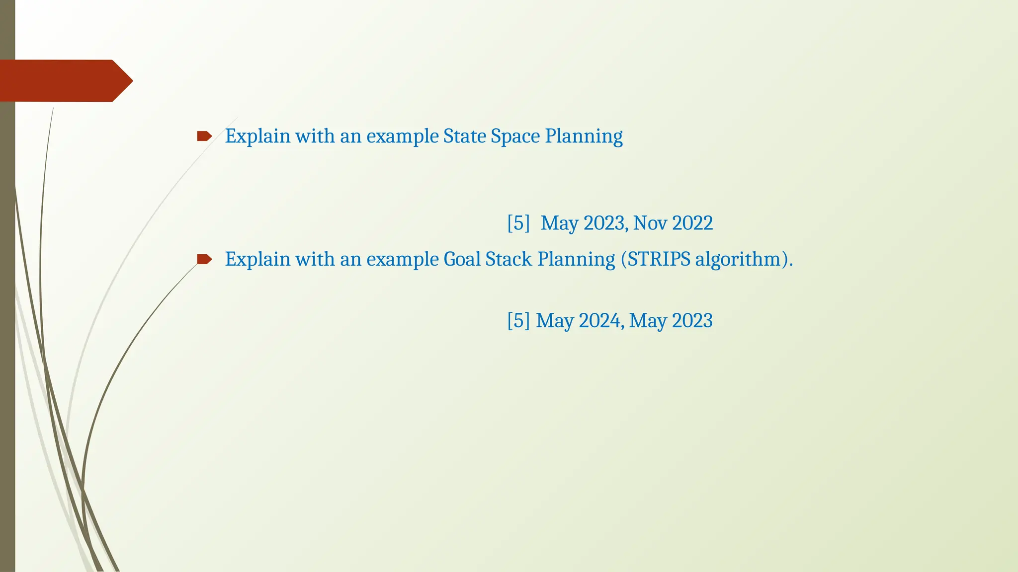 🠶 Explain with an example State Space Planning
[5] May 2023, Nov 2022
🠶 Explain with an example Goal Stack Planning (STRIPS algorithm).
[5] May 2024, May 2023
 
