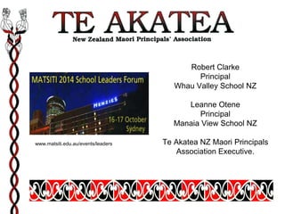 Te Akatea 
Robert Clarke 
Principal 
Whau Valley School NZ 
Leanne Otene 
Principal 
Manaia View School NZ 
Te Akatea NZ Maori Principals 
Association Executive. 
www.matsiti.edu.au/events/leaders 
 