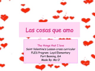 Las cosas que amo The things that I love Saint Valentine’s Lesson-cross curricular FLES Program- Loyd Elementary Fort Benning, GA Made By: Ms O’ 