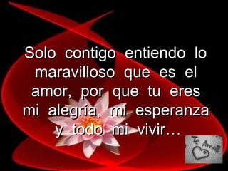 Solo contigo entiendo lo maravilloso que es el amor, por que tu eres mi alegría, mi esperanza y todo mi vivir…