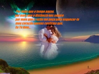    Por mais que o tempo passe,     por mais que a distância nos separe      por mais que a razão me peça para esquecer-te      meu coração apenas confirma que,      Eu Te Amo...   