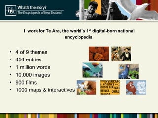 I   work for Te Ara, the world’s 1 st  digital-born national encyclopedia  ,[object Object],[object Object],[object Object],[object Object],[object Object],[object Object]