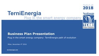 Business Plan Presentation
Plug in the smart energy company: TerniEnergia path of evolution
Milan, November 4th 2016
ternienergia.com
TerniEnergia
 