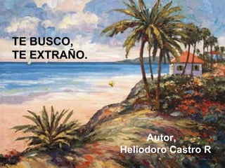 TE BUSCO,  TE EXTRAÑO. Autor, Heliodoro Castro R 