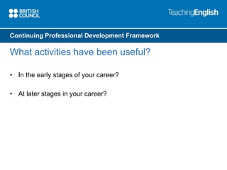 Continuing Professional Development Framework 
What activities have been useful? 
• In the early stages of your career? 
• At later stages in your career? 
 