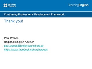 Continuing Professional Development Framework 
Thank you! 
Paul Woods 
Regional English Adviser 
paul.woods@britishcouncil.org.ar 
https://www.facebook.com/rphwoods 

