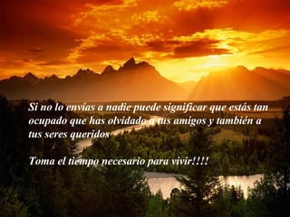 Si no lo envías a nadie puede significar que estás tan ocupado que has olvidado a tus amigos y también a tus seres queridos Toma el tiempo necesario para vivir!!!! 