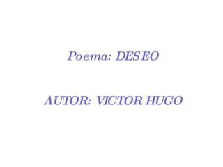 Poema: DESEO AUTOR: VICTOR HUGO 