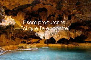 E sem procurar-te.  Foi que Te encontrei. 