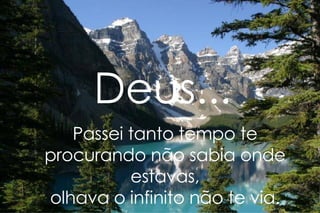 Deus... Passei tanto tempo te procurando não sabia onde estavas, olhava o infinito não te via. 