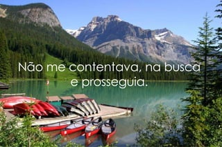 Não me contentava, na busca e prosseguia. 