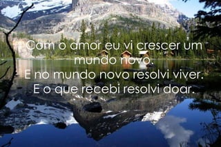 Com o amor eu vi crescer um mundo novo. E no mundo novo resolvi viver. E o que recebi resolvi doar. 