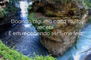 Doando alguma coisa muito recebi. E em recebendo senti-me feliz. 