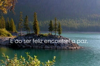 E ao ser feliz encontrei a paz. 