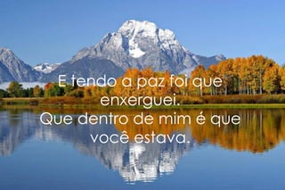 E tendo a paz foi que enxerguei. Que dentro de mim é que você estava. 