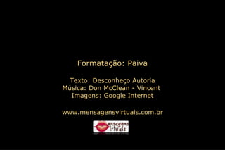 Formatação: Paiva Texto:  Desconheço Autoria Música:  Don McClean - Vincent   Imagens: Google Internet www.mensagensvirtuais.com.br 