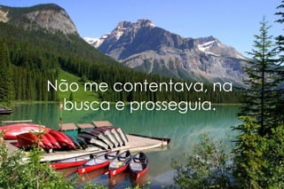 Não me contentava, na busca e prosseguia. 