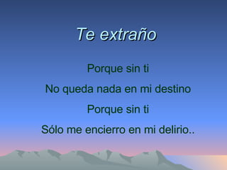 Te extraño Porque sin ti No queda nada en mi destino Porque sin ti Sólo me encierro en mi delirio.. 